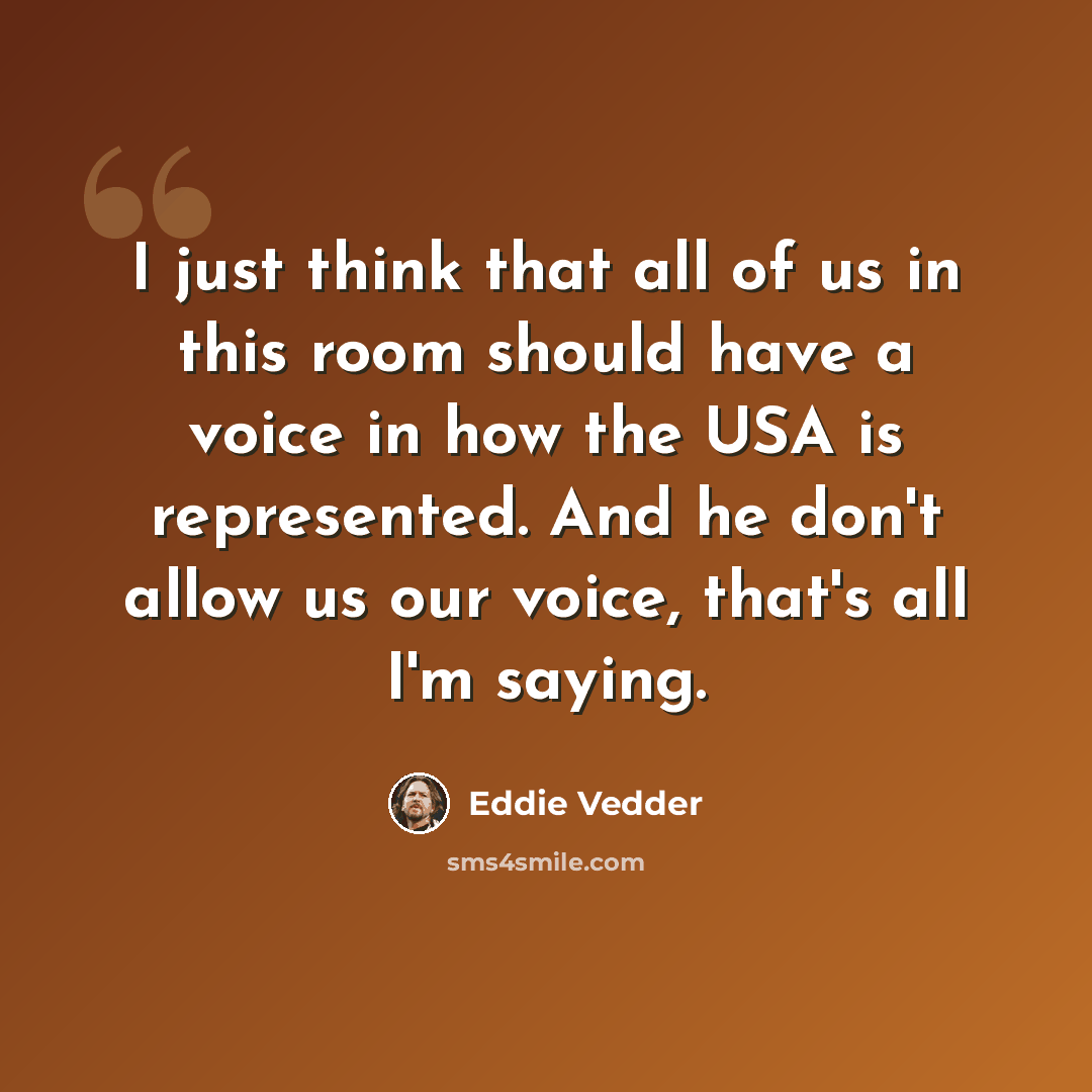 “I just think that all of us in this room should have a voice in how the USA is represented. And he don't allow us our voice, that's all I'm saying.” quote by Eddie Vedder