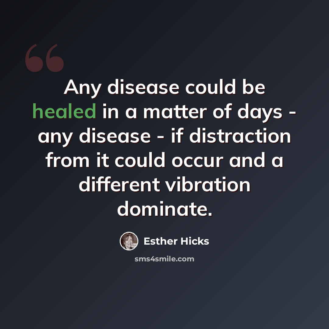 “Any disease could be healed in a matter of days - any disease - if distraction from it could occur and a different vibration dominate.” quote by Esther Hicks