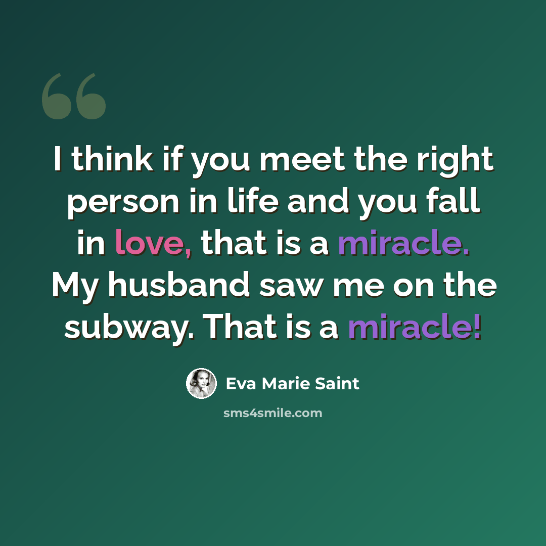 “I think if you meet the right person in life and you fall in love, that is a miracle. My husband saw me on the subway. That is a miracle!” quote by Eva Marie Saint