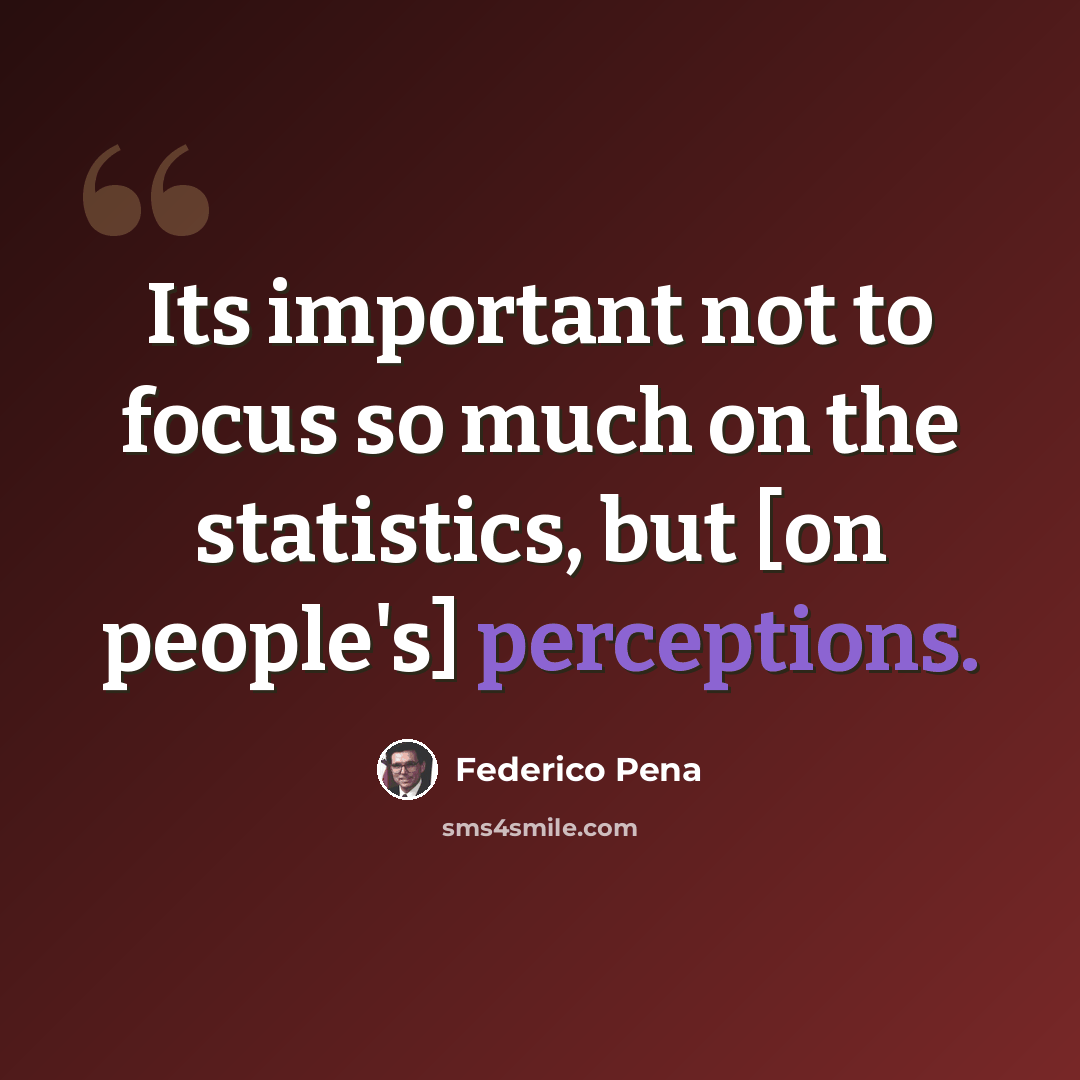 “Its important not to focus so much on the statistics, but [on people's] perceptions.” quote by Federico Pena