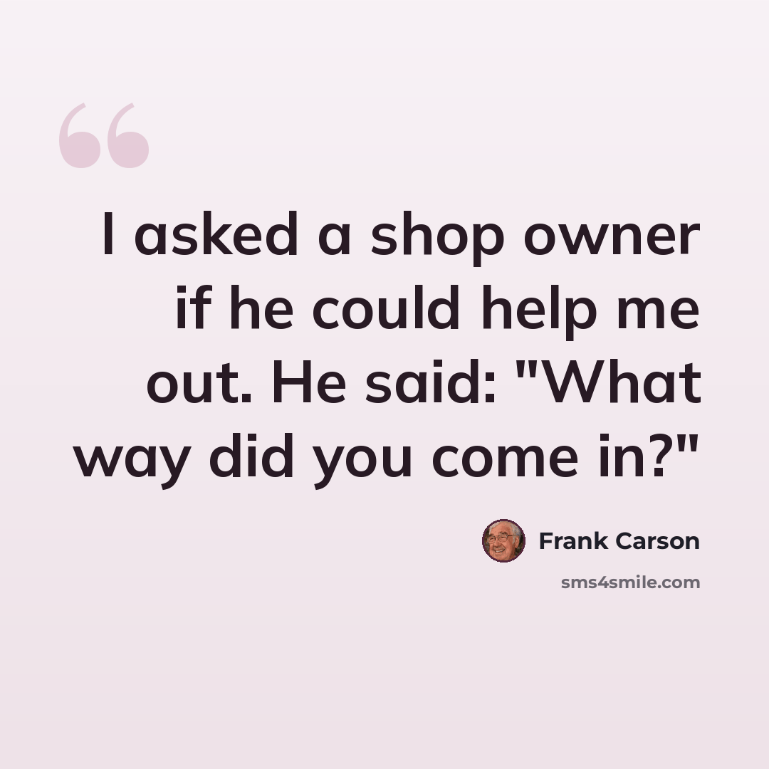 “I asked a shop owner if he could help me out. He said: "What way did you come in?"” quote by Frank Carson