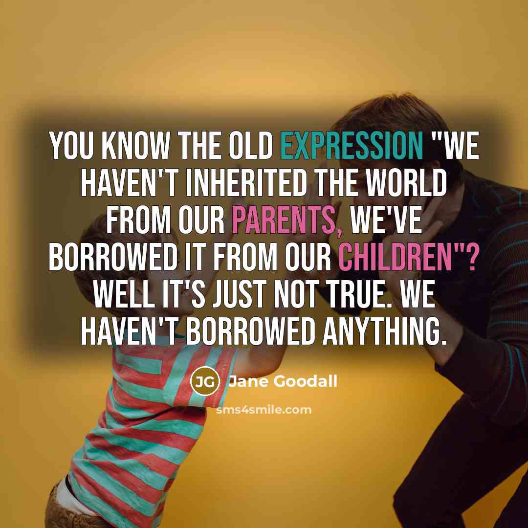 “You know the old expression "We haven't inherited the world from our parents, we've borrowed it from our children"? Well it's just not true. We haven't borrowed anything.” quote by Jane Goodall