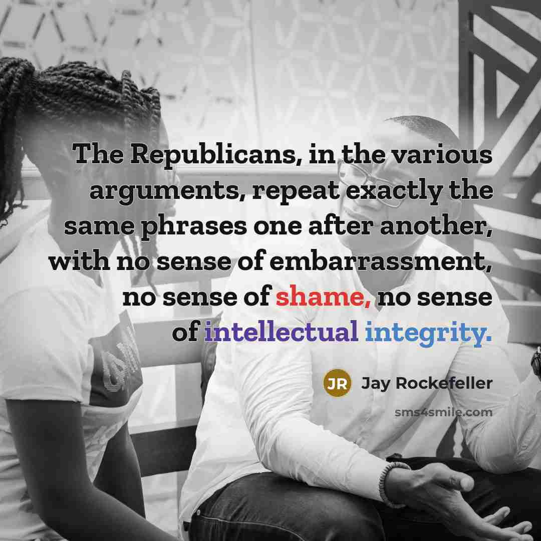 “The Republicans, in the various arguments, repeat exactly the same phrases one after another, with no sense of embarrassment, no sense of shame, no sense of intellectual integrity.” quote by Jay Rockefeller