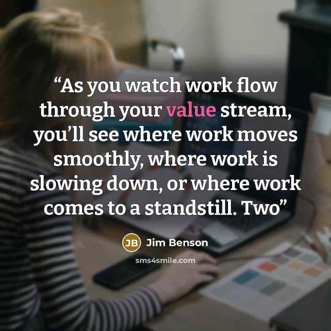 “As you watch work flow through your value stream, you’ll see where work moves smoothly, where work is slowing down, or where work comes to a standstill. Two” quote by Jim Benson