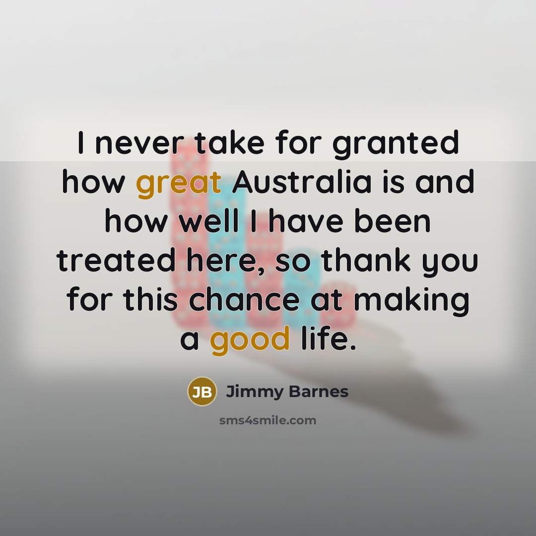 “I never take for granted how great Australia is and how well I have been treated here, so thank you for this chance at making a good life.” quote by Jimmy Barnes