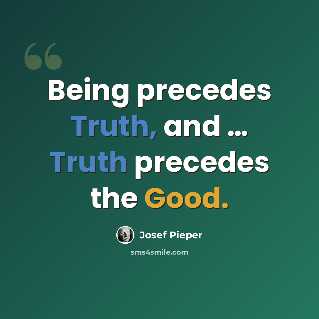 “Being precedes Truth, and … Truth precedes the Good.” quote by Josef Pieper