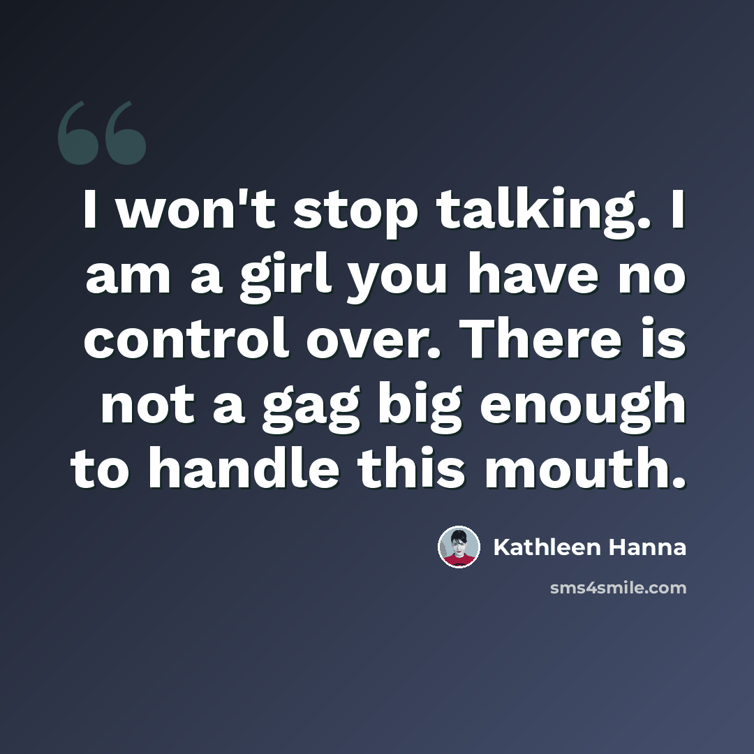 “I won't stop talking. I am a girl you have no control over. There is not a gag big enough to handle this mouth.” quote by Kathleen Hanna