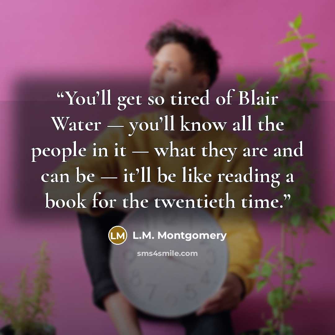 “You’ll get so tired of Blair Water — you’ll know all the people in it — what they are and can be — it’ll be like reading a book for the twentieth time.” quote by L.M. Montgomery