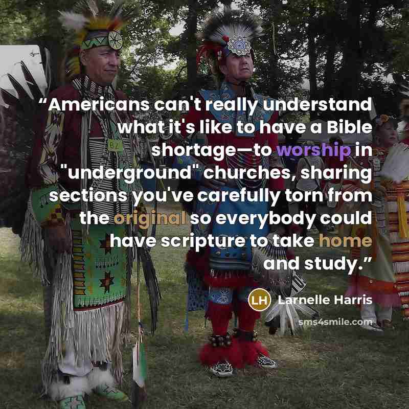 “Americans can't really understand what it's like to have a Bible shortage—to worship in "underground" churches, sharing sections you've carefully torn from the original so everybody could have scripture to take home and study.” quote by Larnelle Harris