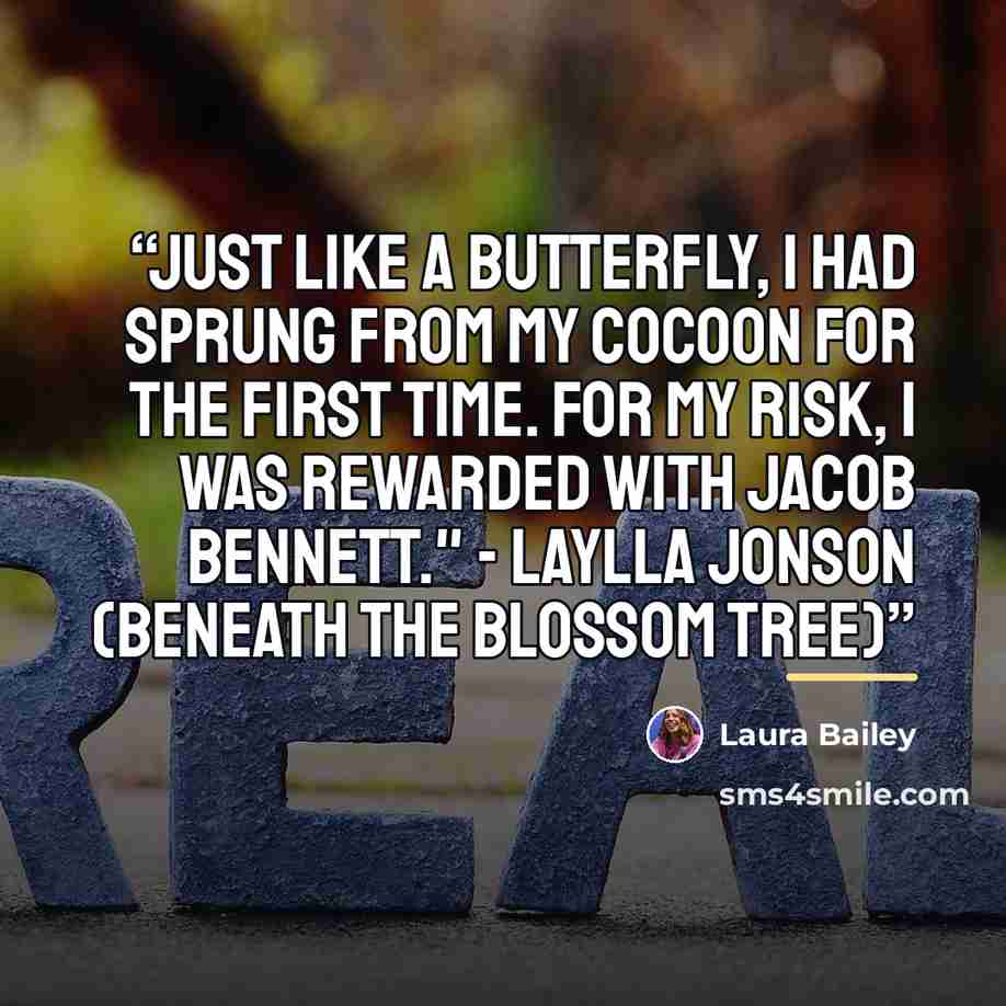 “Just like a butterfly, I had sprung from my cocoon for the first time. For my risk, I was rewarded with Jacob Bennett." - Laylla Jonson (Beneath the Blossom Tree)” quote by Laura Bailey