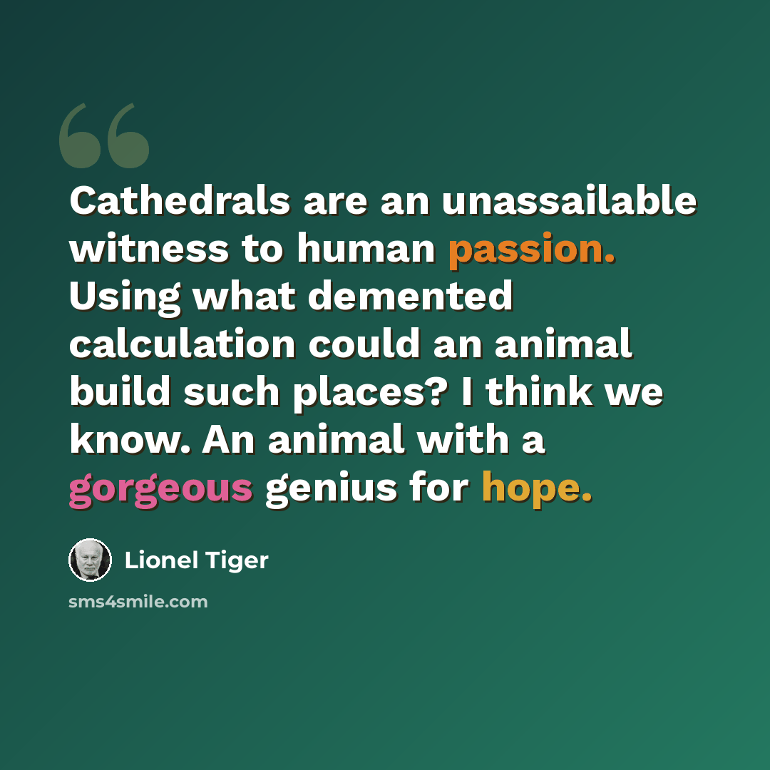 “Cathedrals are an unassailable witness to human passion. Using what demented calculation could an animal build such places? I think we know. An animal with a gorgeous genius for hope.” quote by Lionel Tiger