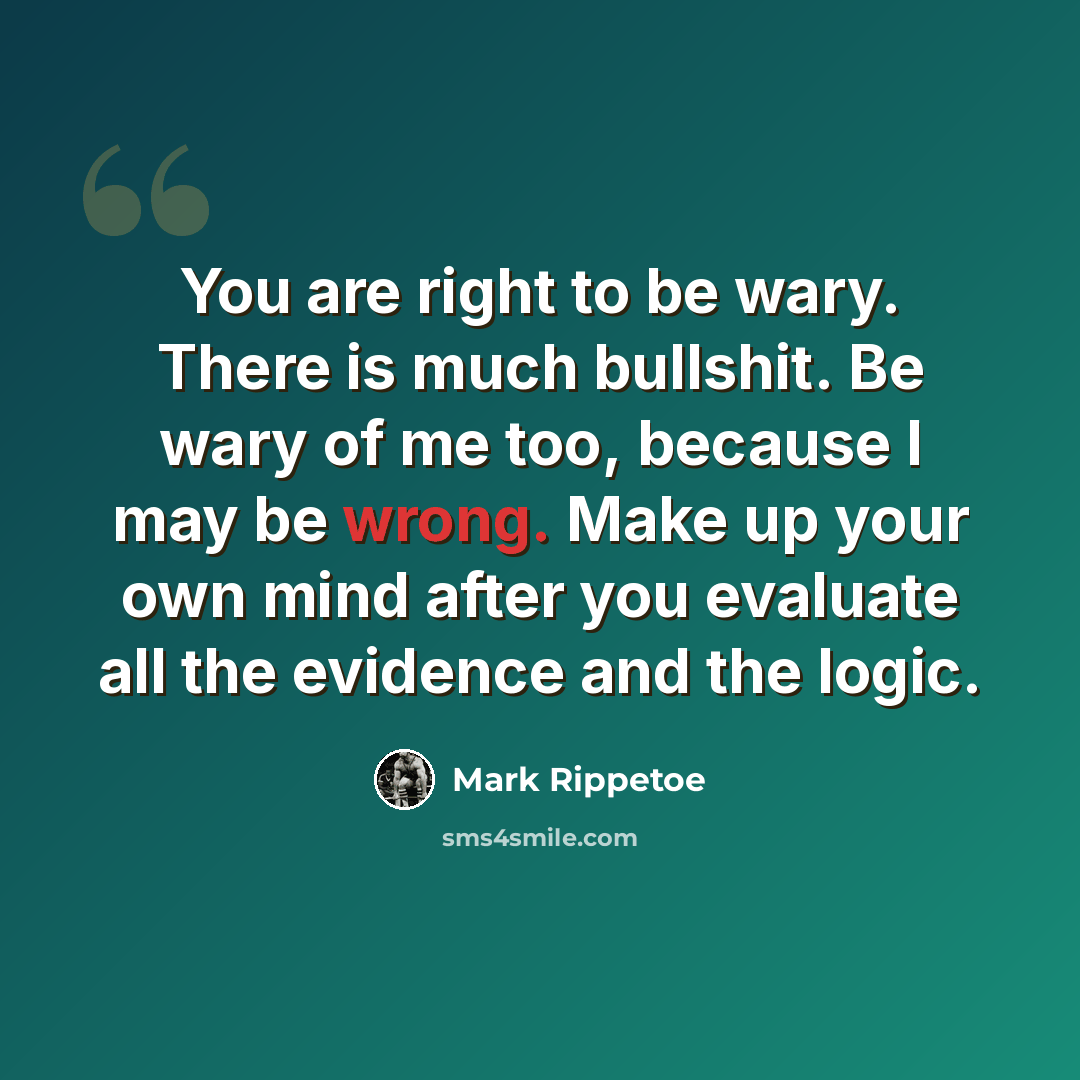 “You are right to be wary. There is much bullshit. Be wary of me too, because I may be wrong. Make up your own mind after you evaluate all the evidence and the logic.” quote by Mark Rippetoe