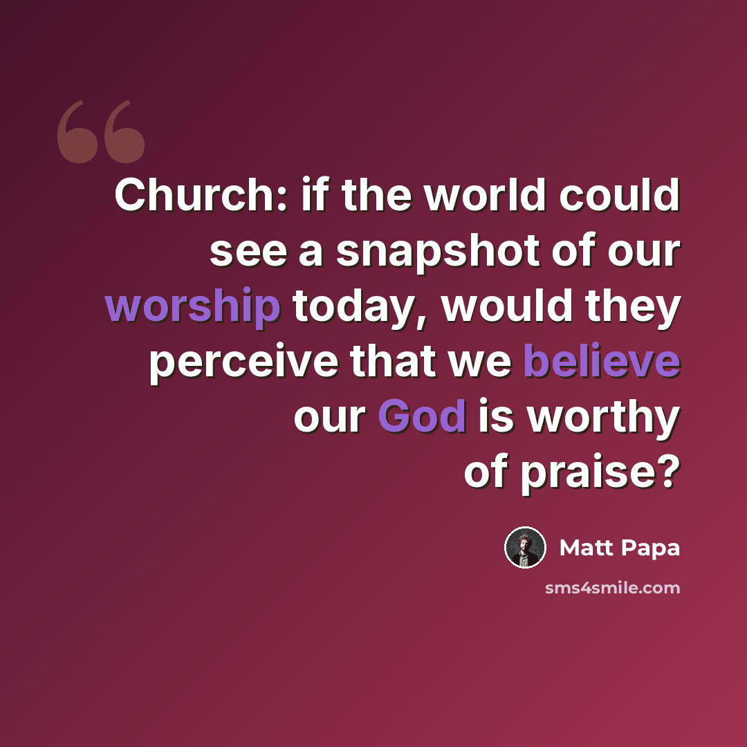 “Church: if the world could see a snapshot of our worship today, would they perceive that we believe our God is worthy of praise?” quote by Matt Papa