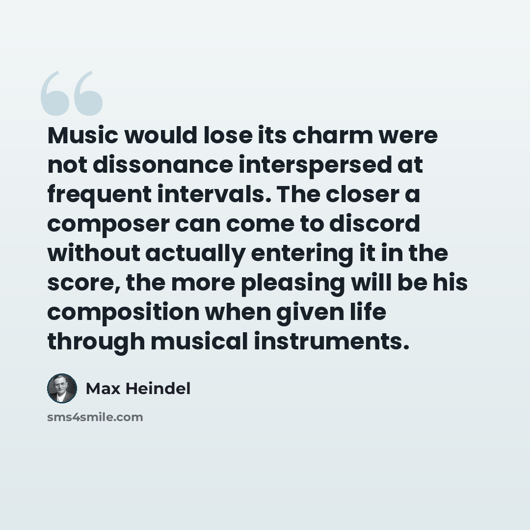 “Music would lose its charm were not dissonance interspersed at frequent intervals. The closer a composer can come to discord without actually entering it in the score, the more pleasing will be his composition when given life through musical instruments.” quote by Max Heindel