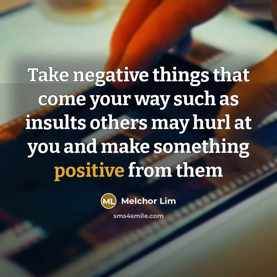 “Take negative things that come your way such as insults others may hurl at you and make something positive from them” quote by Melchor Lim