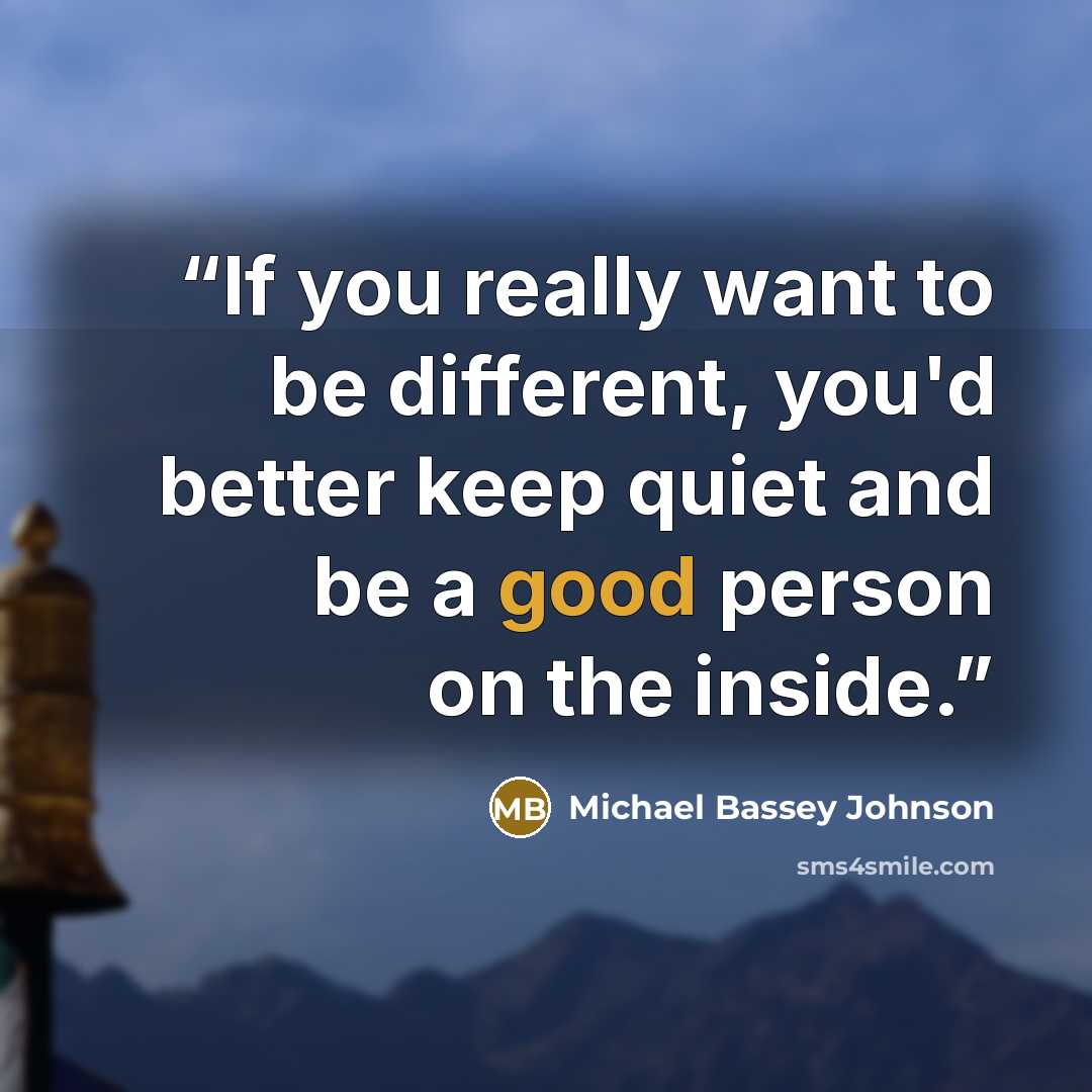 “If you really want to be different, you'd better keep quiet and be a good person on the inside.” quote by Michael Bassey Johnson