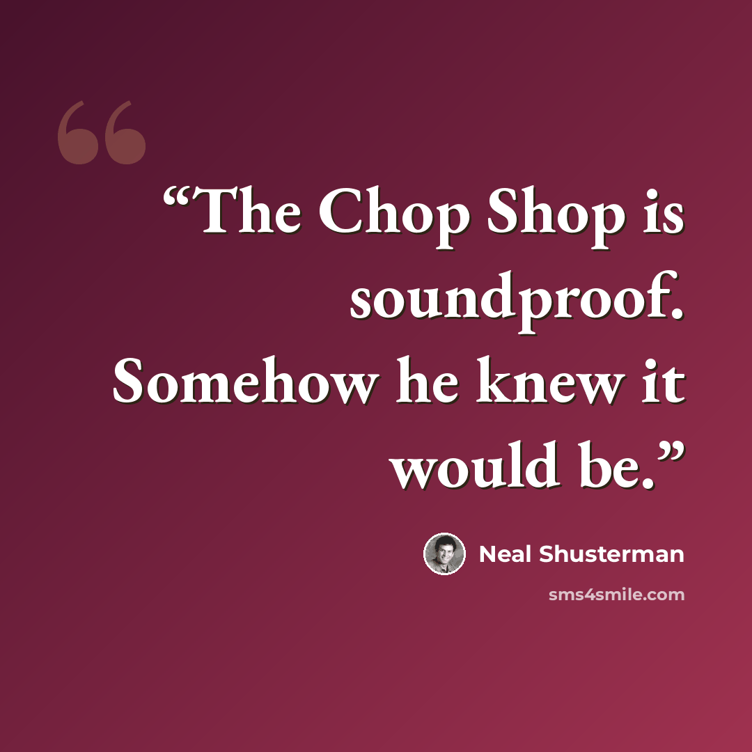 “The Chop Shop is soundproof. Somehow he knew it would be.” quote by Neal Shusterman
