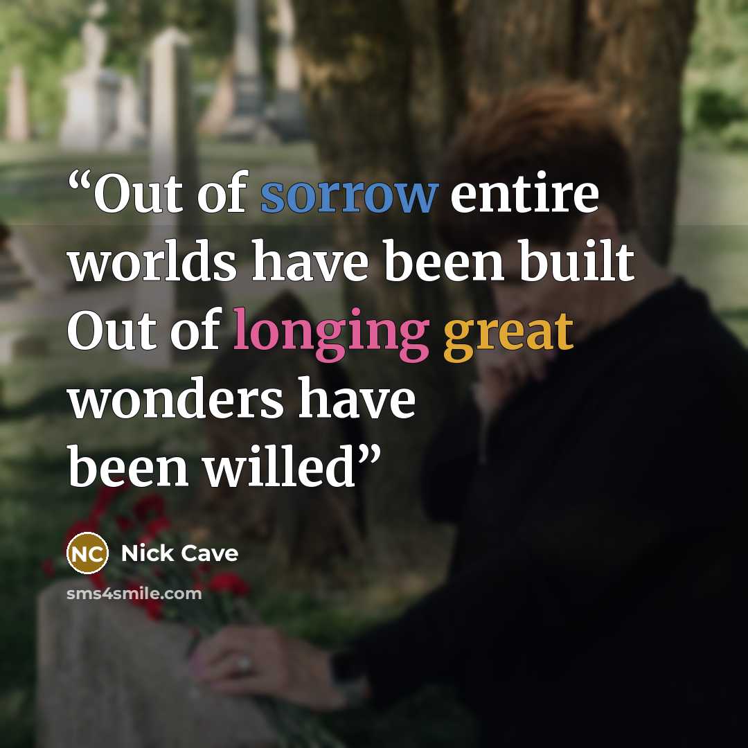 “Out of sorrow entire worlds have been built Out of longing great wonders have been willed” quote by Nick Cave