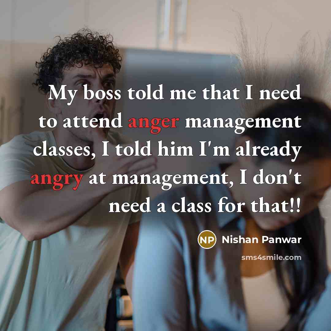 “My boss told me that I need to attend anger management classes, I told him I'm already angry at management, I don't need a class for that!!” quote by Nishan Panwar