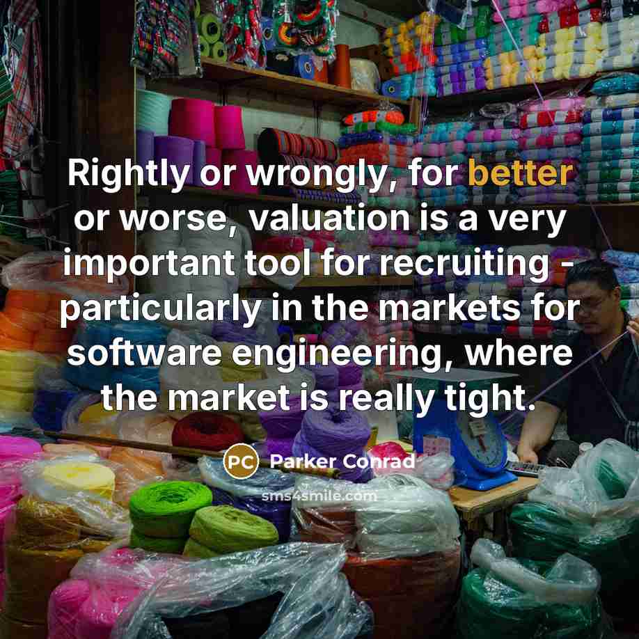 “Rightly or wrongly, for better or worse, valuation is a very important tool for recruiting - particularly in the markets for software engineering, where the market is really tight.” quote by Parker Conrad