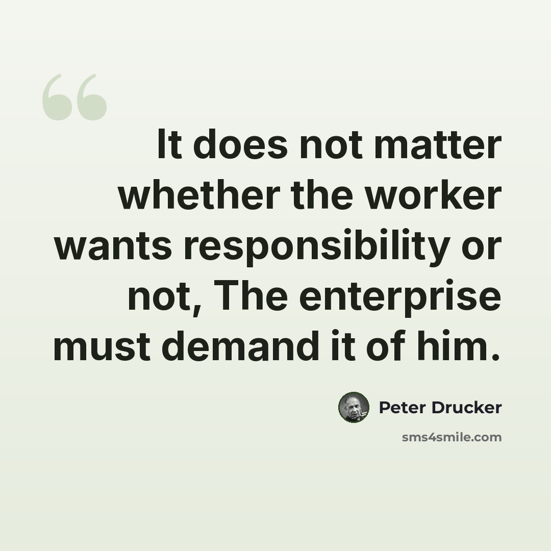 “It does not matter whether the worker wants responsibility or not, The enterprise must demand it of him.” quote by Peter Drucker