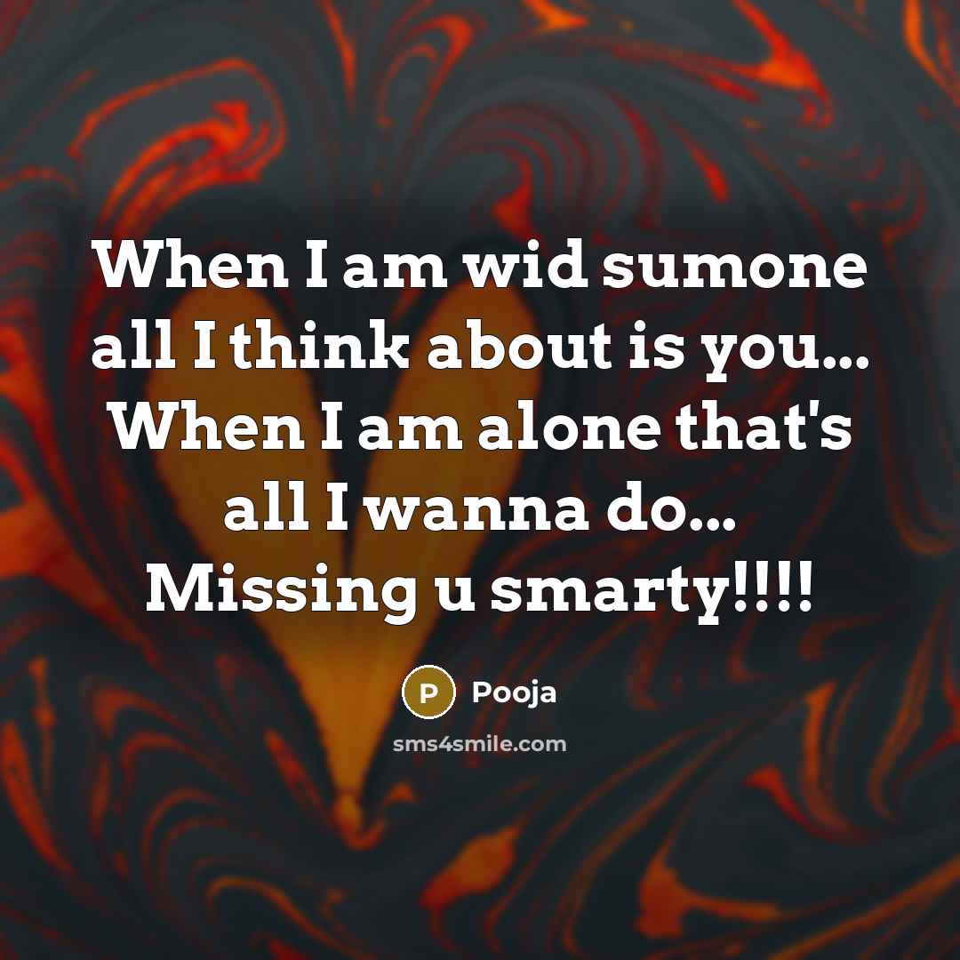 “When I am wid sumone all I think about is you... When I am alone that's all I wanna do... Missing u smarty!!!!” quote by Pooja