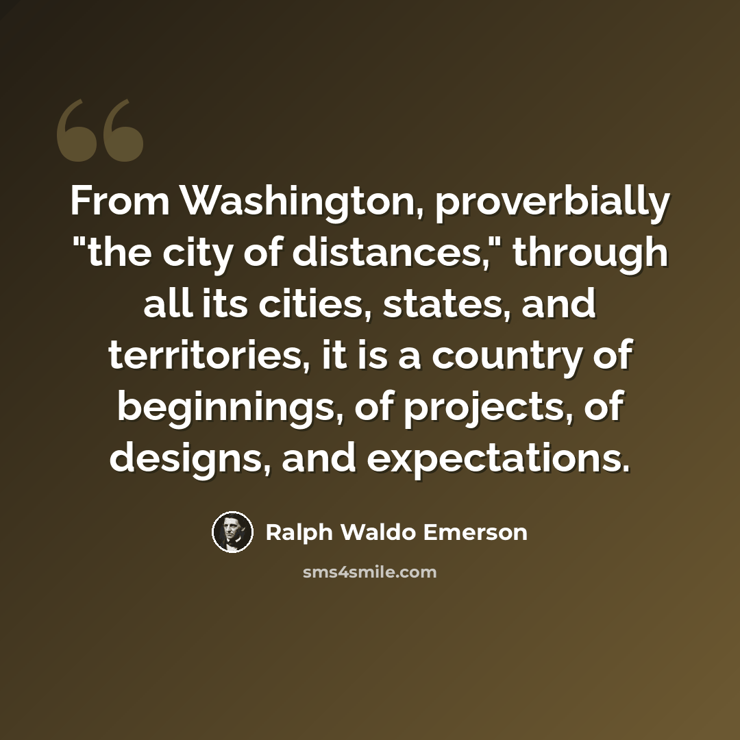 “From Washington, proverbially "the city of distances," through all its cities, states, and territories, it is a country of beginnings, of projects, of designs, and expectations.” quote by Ralph Waldo Emerson