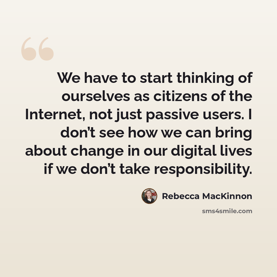 “We have to start thinking of ourselves as citizens of the Internet, not just passive users. I don’t see how we can bring about change in our digital lives if we don’t take responsibility.” quote by Rebecca MacKinnon