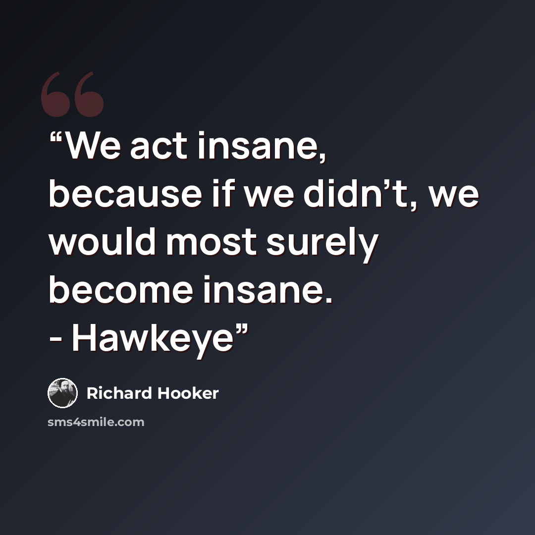 “We act insane, because if we didn't, we would most surely become insane. - Hawkeye” quote by Richard Hooker