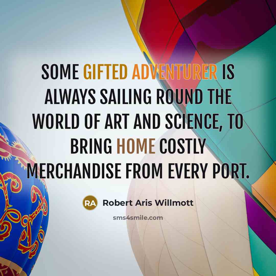 “Some gifted adventurer is always sailing round the world of art and science, to bring home costly merchandise from every port.” quote by Robert Aris Willmott
