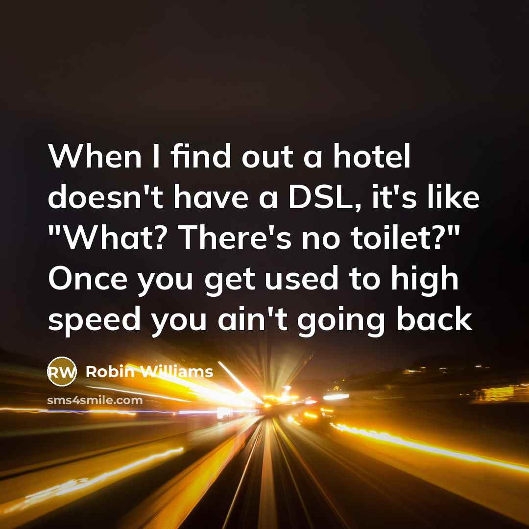 “When I find out a hotel doesn't have a DSL, it's like "What? There's no toilet?" Once you get used to high speed you ain't going back” quote by Robin Williams