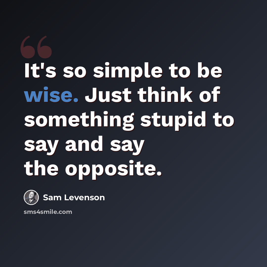 “It's so simple to be wise. Just think of something stupid to say and say the opposite.” quote by Sam Levenson