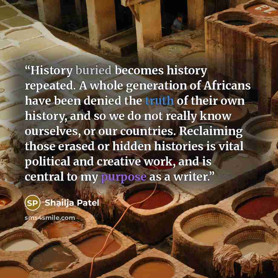 “History buried becomes history repeated. A whole generation of Africans have been denied the truth of their own history, and so we do not really know ourselves, or our countries. Reclaiming those erased or hidden histories is vital political and creative work, and is central to my purpose as a…” quote by Shailja Patel