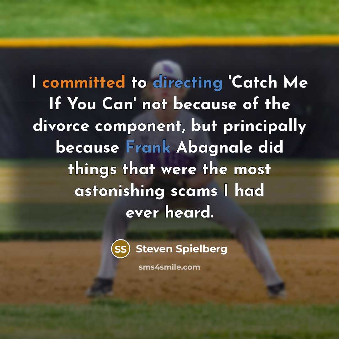“I committed to directing 'Catch Me If You Can' not because of the divorce component, but principally because Frank Abagnale did things that were the most astonishing scams I had ever heard.” quote by Steven Spielberg