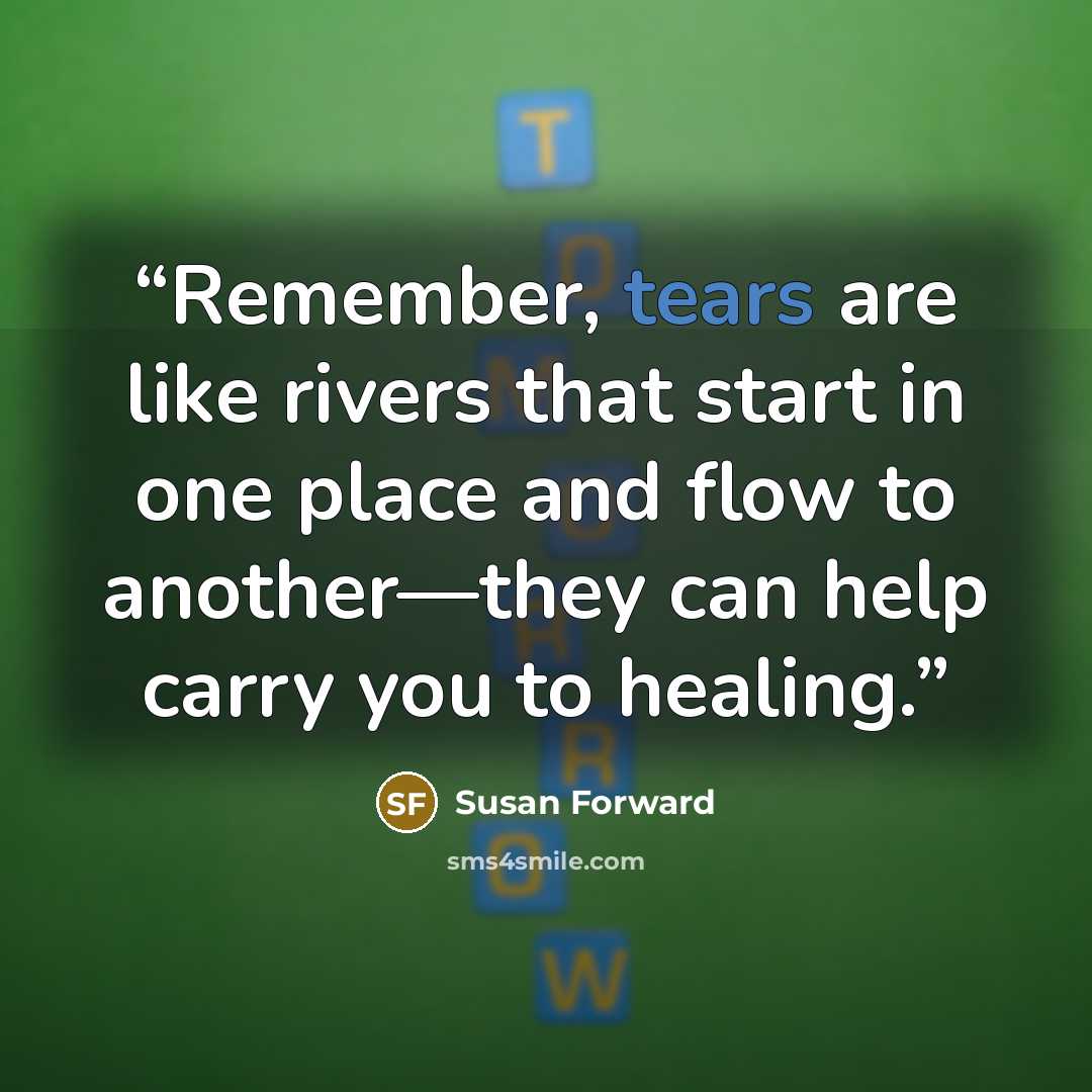 “Remember, tears are like rivers that start in one place and flow to another—they can help carry you to healing.” quote by Susan Forward