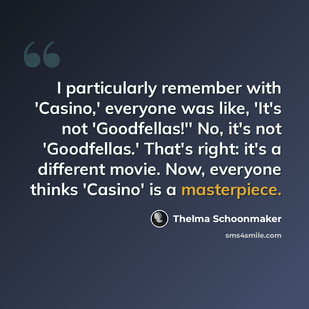 “I particularly remember with 'Casino,' everyone was like, 'It's not 'Goodfellas!'' No, it's not 'Goodfellas.' That's right: it's a different movie. Now, everyone thinks 'Casino' is a masterpiece.” quote by Thelma Schoonmaker