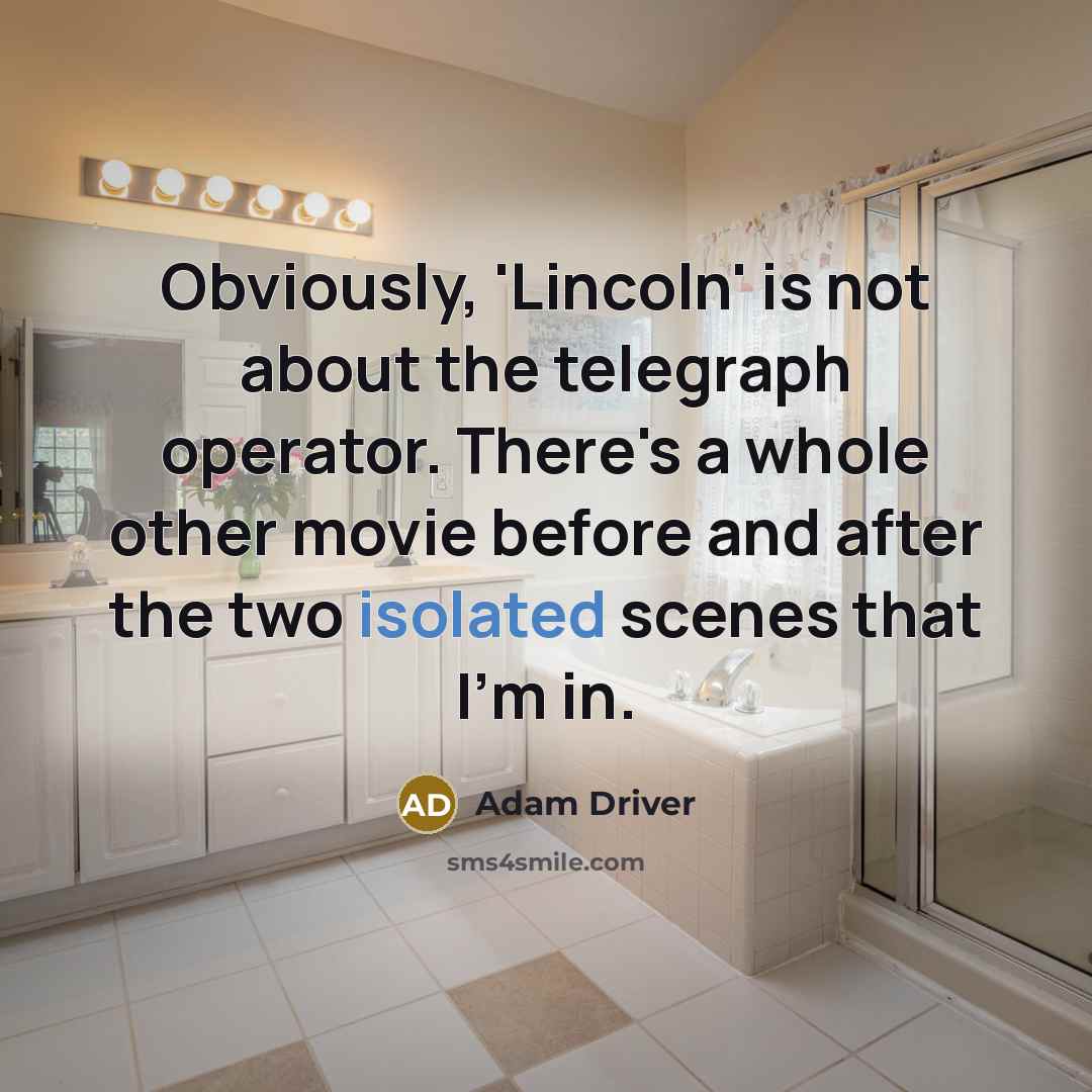 “Obviously, 'Lincoln' is not about the telegraph operator. There's a whole other movie before and after the two isolated scenes that I'm in.” quote by Adam Driver