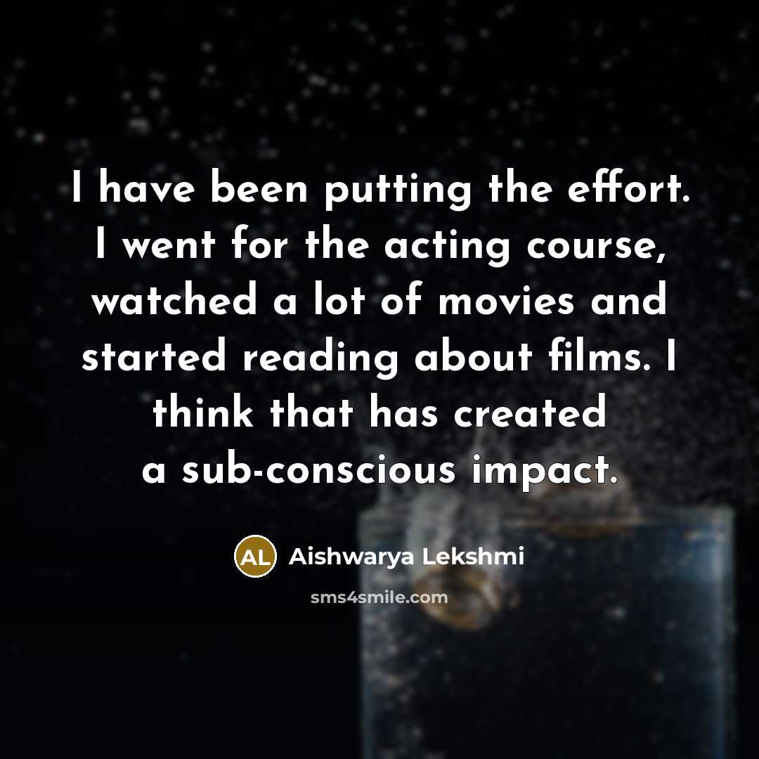 “I have been putting the effort. I went for the acting course, watched a lot of movies and started reading about films. I think that has created a sub-conscious impact.” quote by Aishwarya Lekshmi