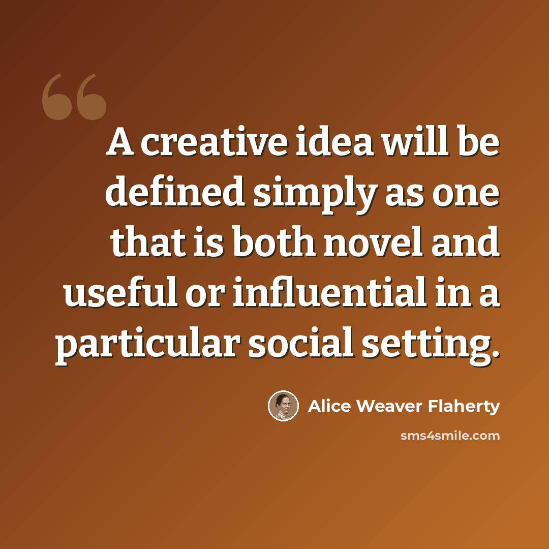 “A creative idea will be defined simply as one that is both novel and useful or influential in a particular social setting.” quote by Alice Weaver Flaherty