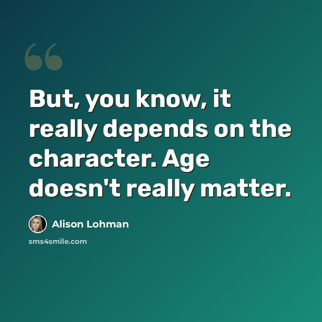 “But, you know, it really depends on the character. Age doesn't really matter.” quote by Alison Lohman