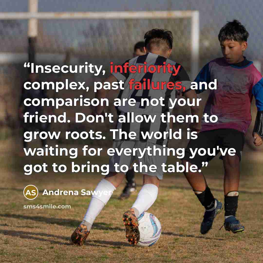 “Insecurity, inferiority complex, past failures, and comparison are not your friend. Don't allow them to grow roots. The world is waiting for everything you've got to bring to the table.” quote by Andrena Sawyer