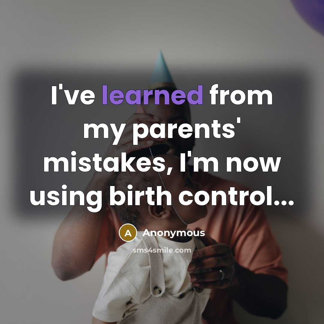 “I've learned from my parents' mistakes, I'm now using birth control...” quote by Anonymous