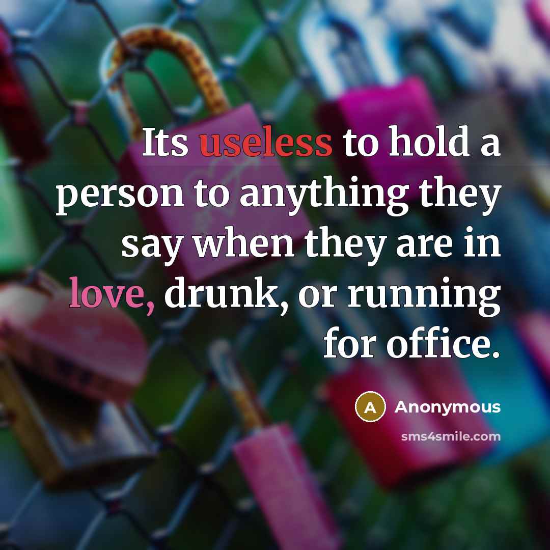 “Its useless to hold a person to anything they say when they are in love, drunk, or running for office.” quote by Anonymous