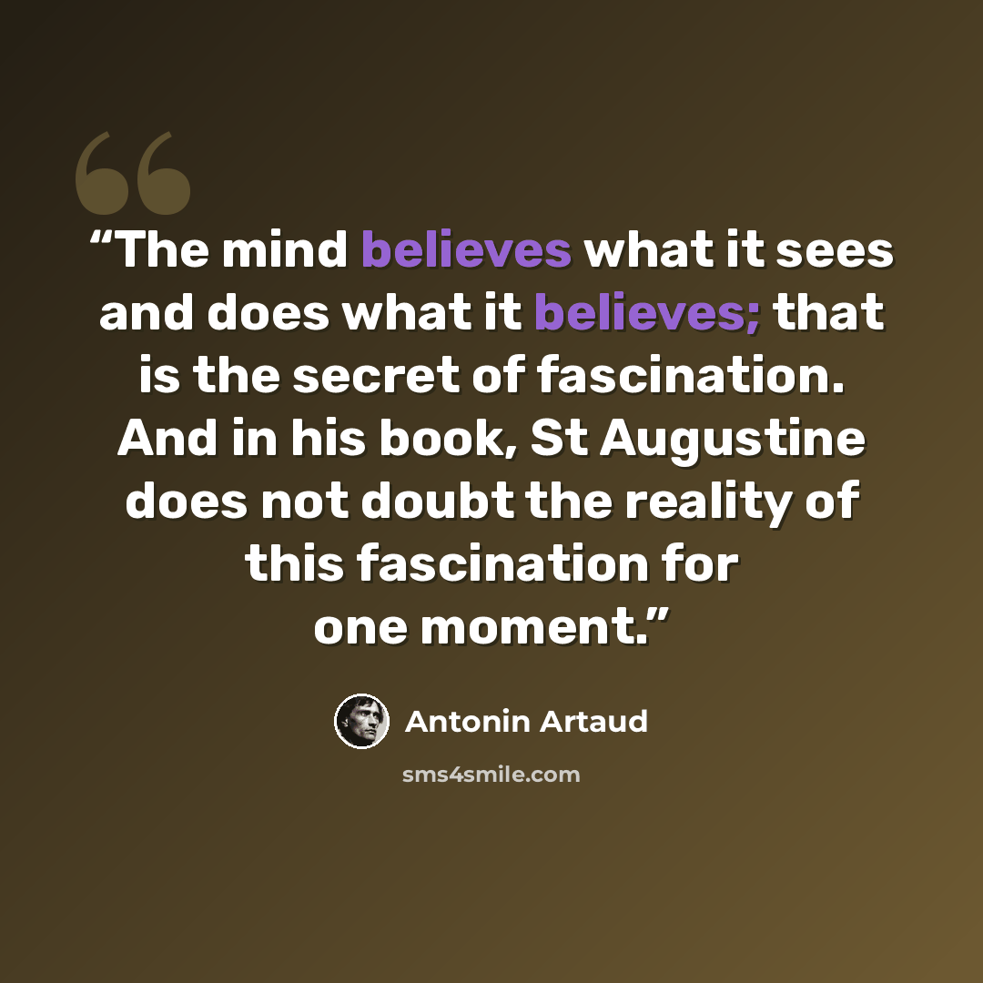 “The mind believes what it sees and does what it believes; that is the secret of fascination. And in his book, St Augustine does not doubt the reality of this fascination for one moment.” quote by Antonin Artaud
