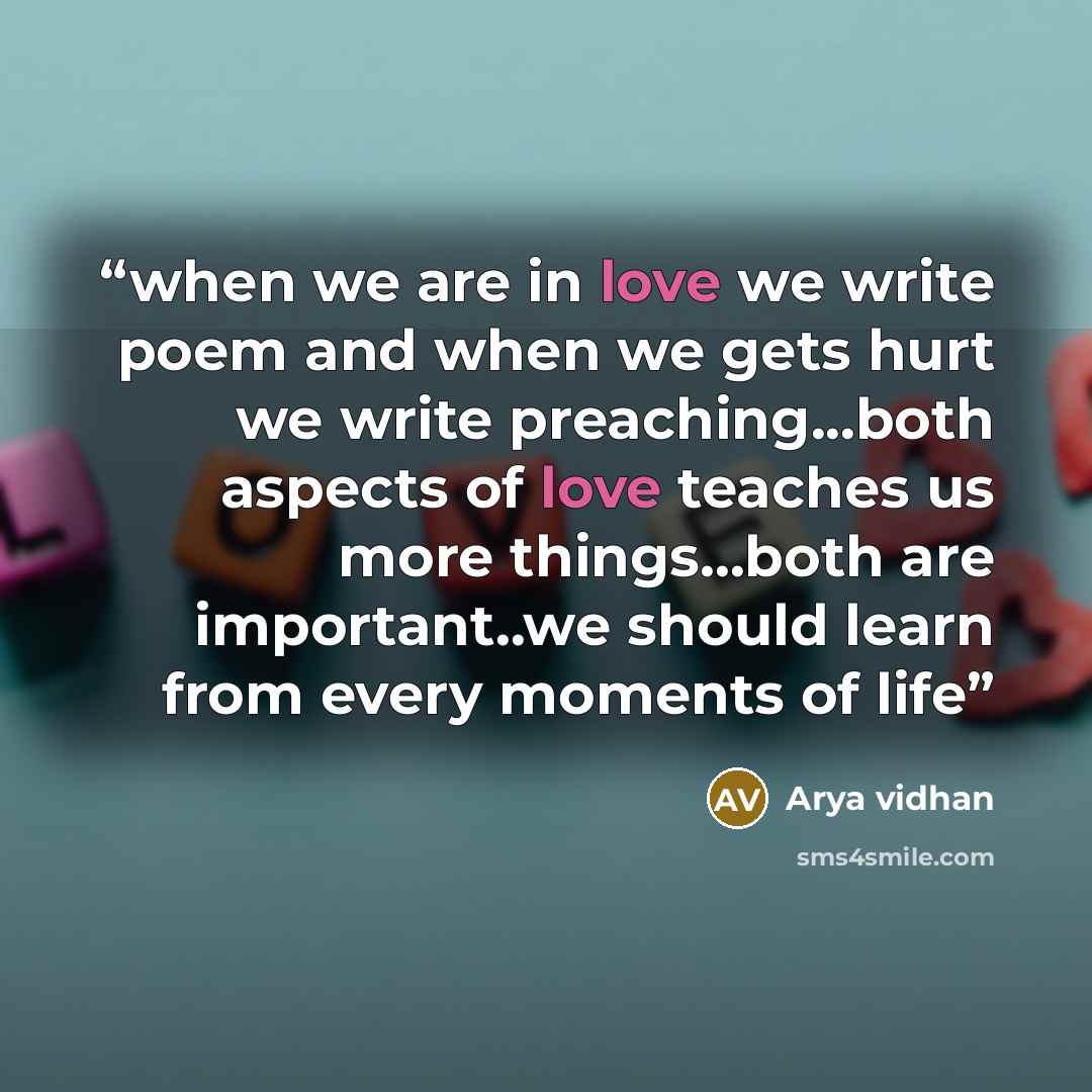 “when we are in love we write poem and when we gets hurt we write preaching...both aspects of love teaches us more things...both are important..we should learn from every moments of life” quote by Arya vidhan
