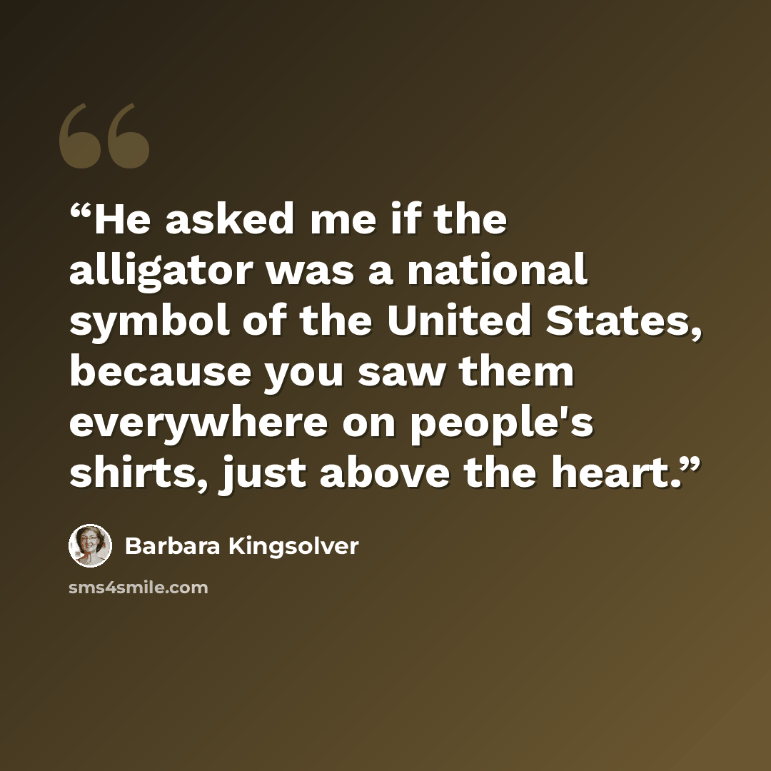 “He asked me if the alligator was a national symbol of the United States, because you saw them everywhere on people's shirts, just above the heart.” quote by Barbara Kingsolver