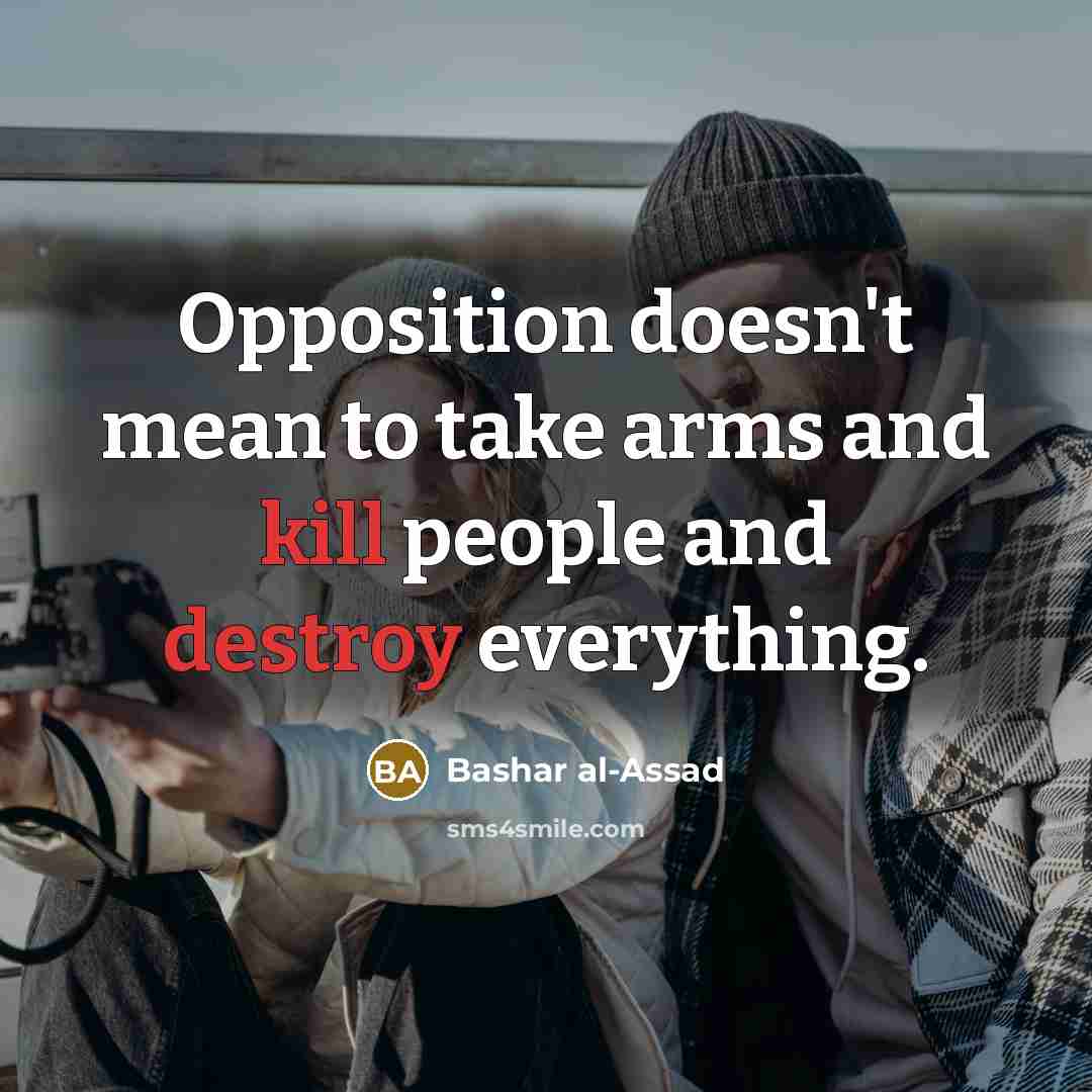 “Opposition doesn't mean to take arms and kill people and destroy everything.” quote by Bashar al-Assad