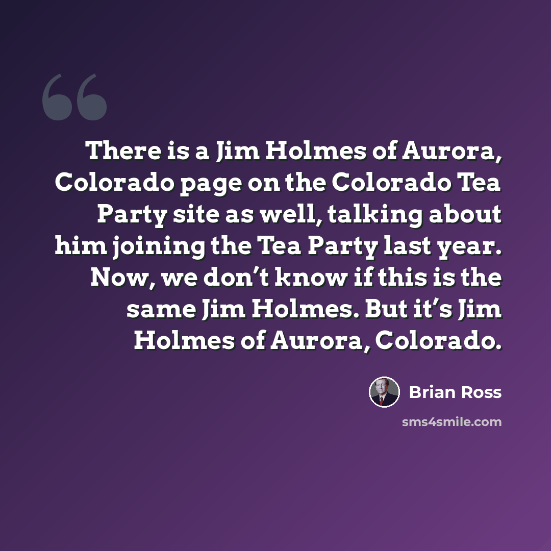 “There is a Jim Holmes of Aurora, Colorado page on the Colorado Tea Party site as well, talking about him joining the Tea Party last year. Now, we don’t know if this is the same Jim Holmes. But it’s Jim Holmes of Aurora, Colorado.” quote by Brian Ross