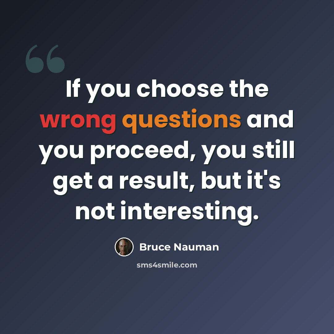 “If you choose the wrong questions and you proceed, you still get a result, but it's not interesting.” quote by Bruce Nauman