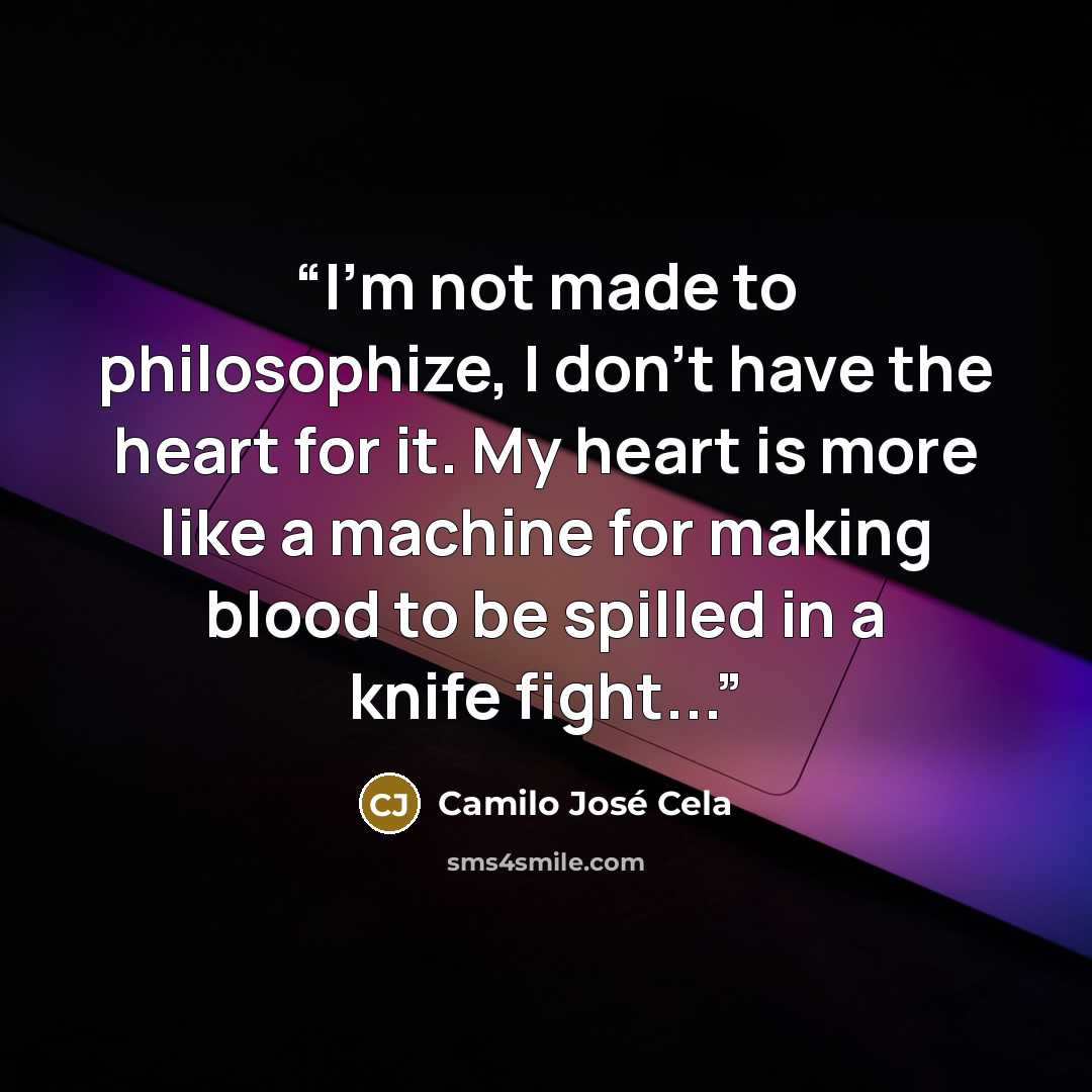 “I'm not made to philosophize, I don't have the heart for it. My heart is more like a machine for making blood to be spilled in a knife fight...” quote by Camilo José Cela